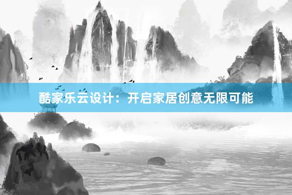 酷家乐云设计：开启家居创意无限可能